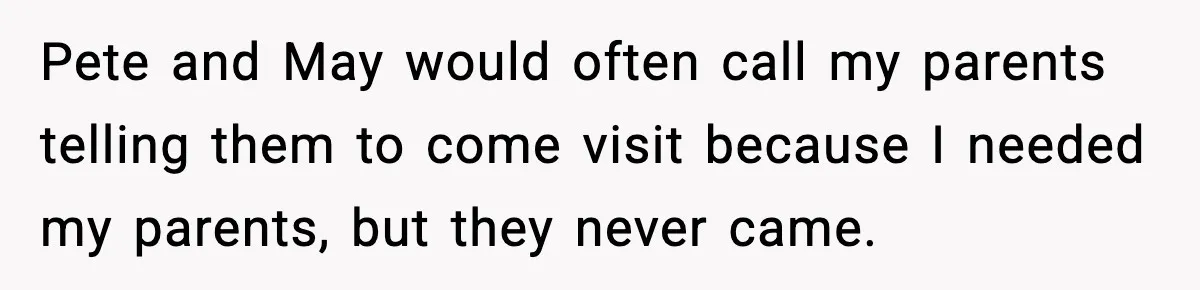 Pete and May would often call my parents telling them to come visit because I needed my parents, but they never came.