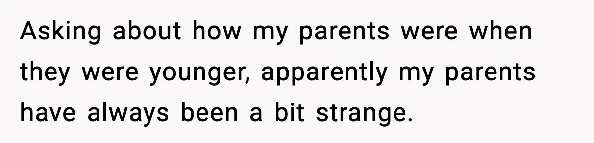 Asking about how my parents were when they were younger, apparently my parents have always been a bit strange.