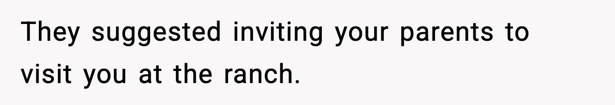 They suggested inviting your parents to visit you at the ranch.