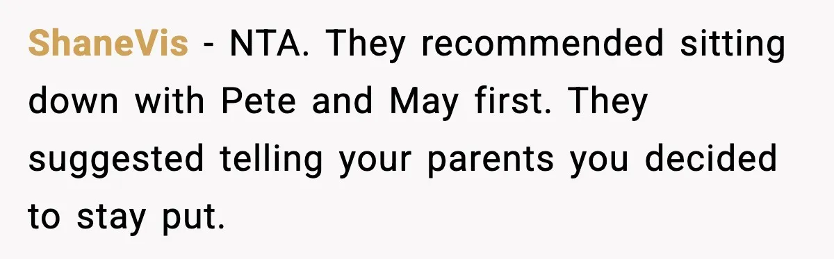 ShaneVis - NTA. They recommended sitting down with Pete and May first. They suggested telling your parents you decided to stay put.