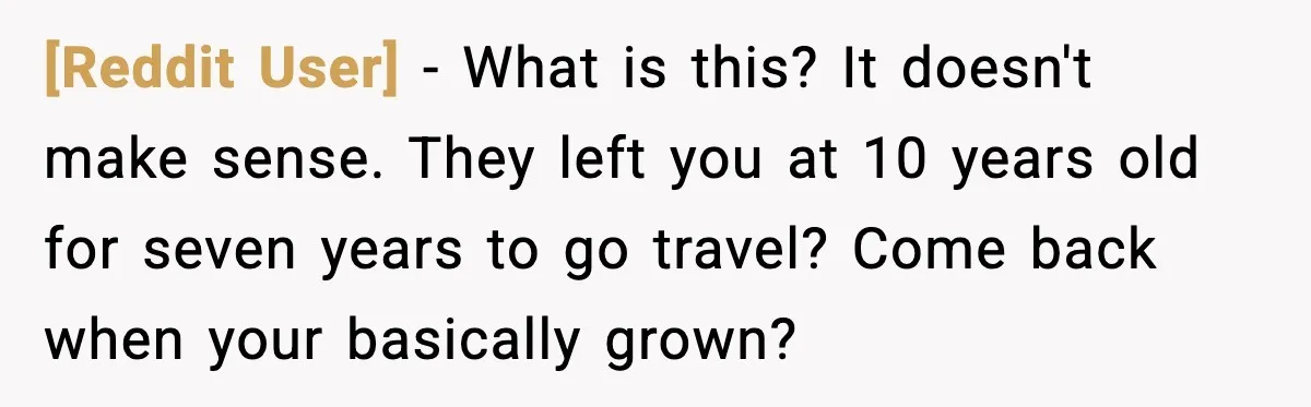 [Reddit User] - What is this? It doesn't make sense. They left you at 10 years old for seven years to go travel? Come back when your basically grown?