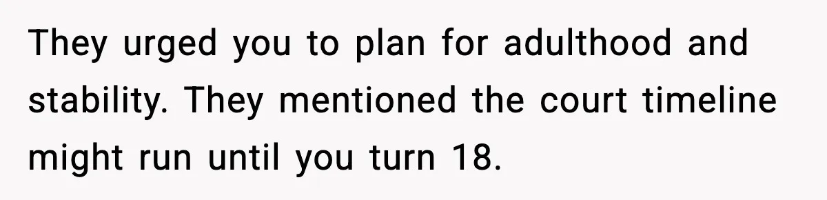 They urged you to plan for adulthood and stability. They mentioned the court timeline might run until you turn 18.
