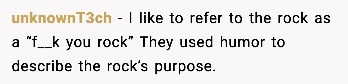 unknownT3ch - I like to refer to the rock as a “f__k you rock” They used humor to describe the rock’s purpose.