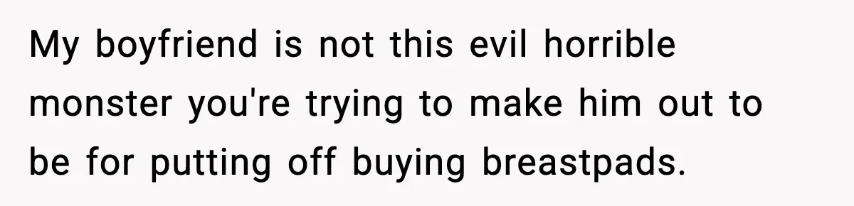 My boyfriend is not this evil horrible monster you're trying to make him out to be for putting off buying breastpads.
