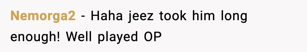 Nemorga2 - Haha jeez took him long enough! Well played OP