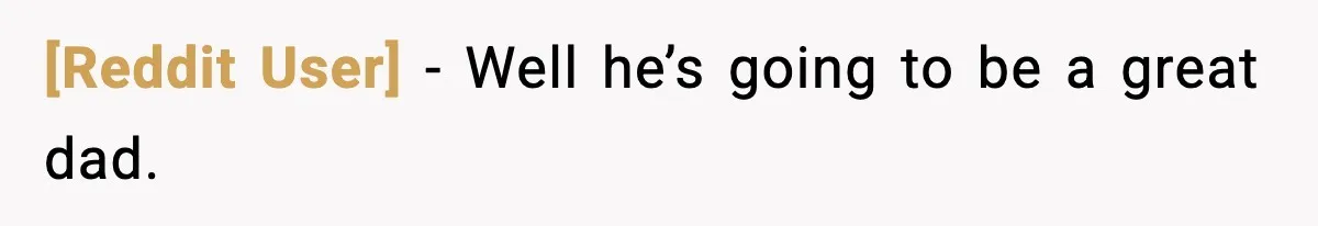 [Reddit User] - Well he’s going to be a great dad.