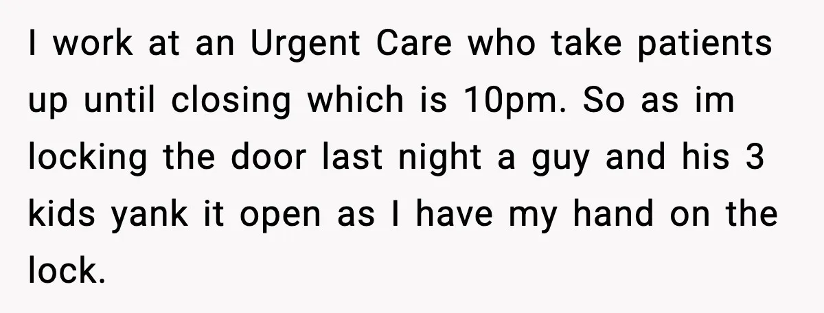 I work at an Urgent Care who take patients up until closing which is 10pm. So as im locking the door last night a guy and his 3 kids yank...