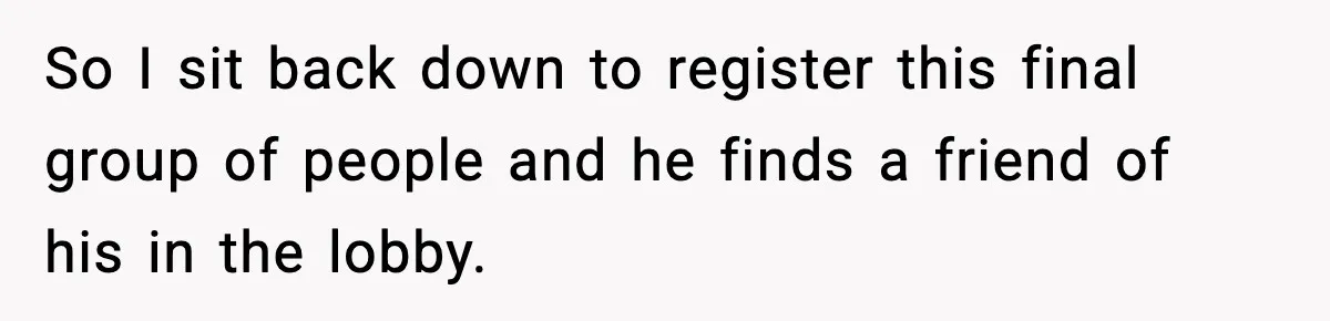 So I sit back down to register this final group of people and he finds a friend of his in the lobby.