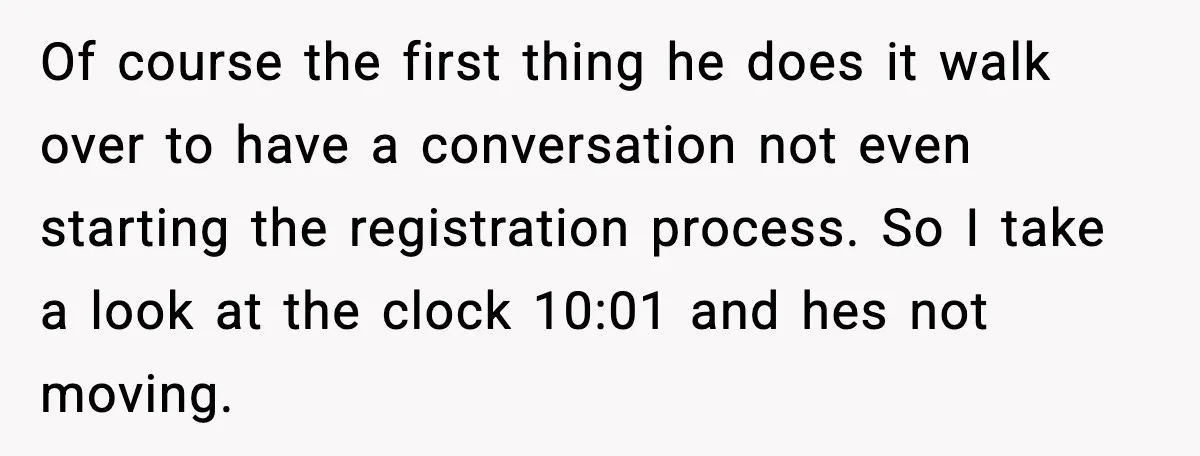 Of course the first thing he does it walk over to have a conversation not even starting the registration process. So I take a look at the clock 10:01 and...