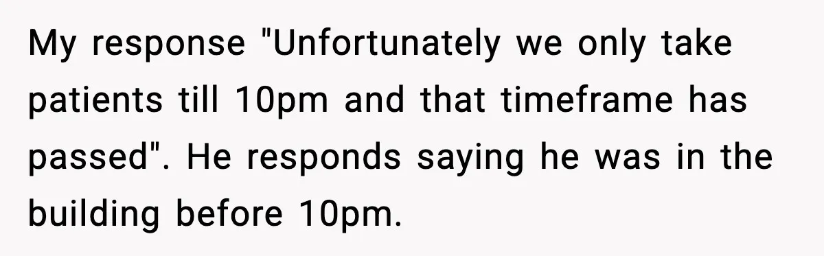 My response "Unfortunately we only take patients till 10pm and that timeframe has passed". He responds saying he was in the building before 10pm.