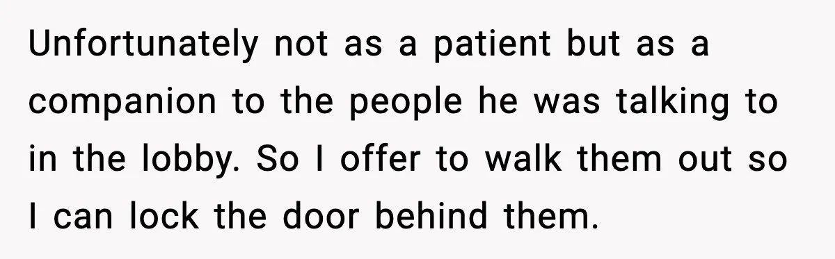 Unfortunately not as a patient but as a companion to the people he was talking to in the lobby. So I offer to walk them out so I can lock...