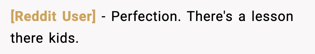 [Reddit User] - Perfection. There's a lesson there kids.