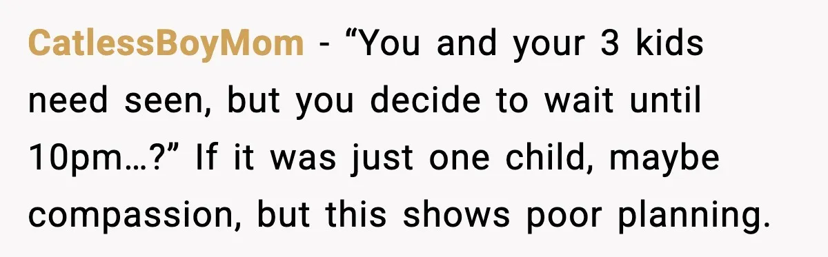 CatlessBoyMom - “You and your 3 kids need seen, but you decide to wait until 10pm…?” If it was just one child, maybe compassion, but this shows poor planning.