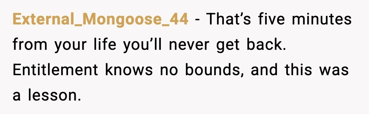 External_Mongoose_44 - That’s five minutes from your life you’ll never get back. Entitlement knows no bounds, and this was a lesson.