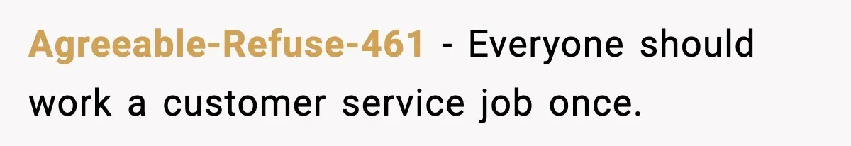 Agreeable-Refuse-461 - Everyone should work a customer service job once.