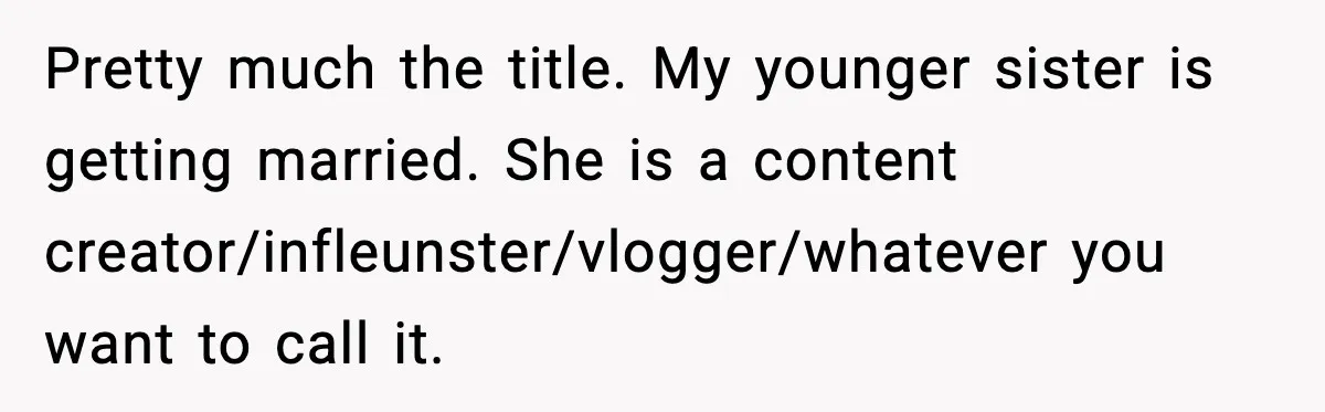 Pretty much the title. My younger sister is getting married. She is a content creator/infleunster/vlogger/whatever you want to call it.