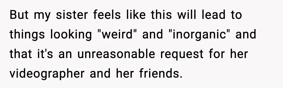 But my sister feels like this will lead to things looking "weird" and "inorganic" and that it's an unreasonable request for her videographer and her friends.