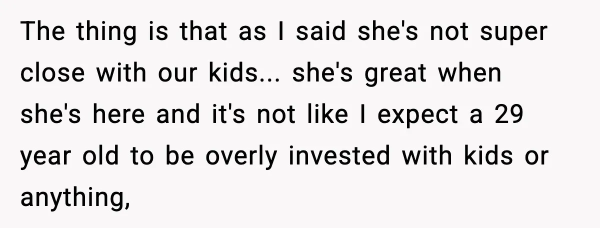 The thing is that as I said she's not super close with our kids... she's great when she's here and it's not like I expect a 29 year old to...