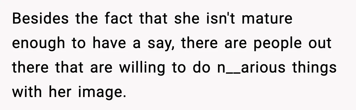 Besides the fact that she isn't mature enough to have a say, there are people out there that are willing to do n__arious things with her image.