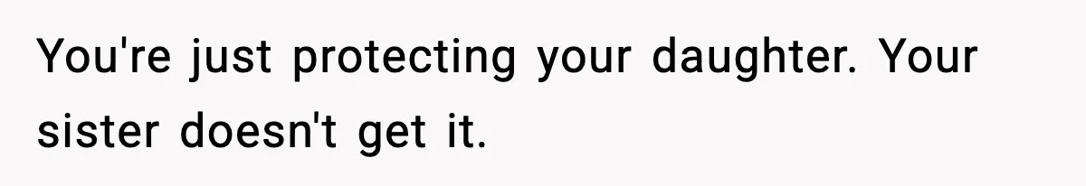 You're just protecting your daughter. Your sister doesn't get it.