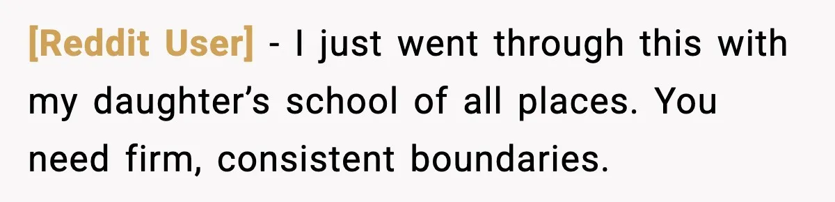 [Reddit User] - I just went through this with my daughter’s school of all places. You need firm, consistent boundaries.