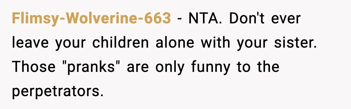 Flimsy-Wolverine-663 - NTA. Don't ever leave your children alone with your sister. Those "pranks" are only funny to the perpetrators.