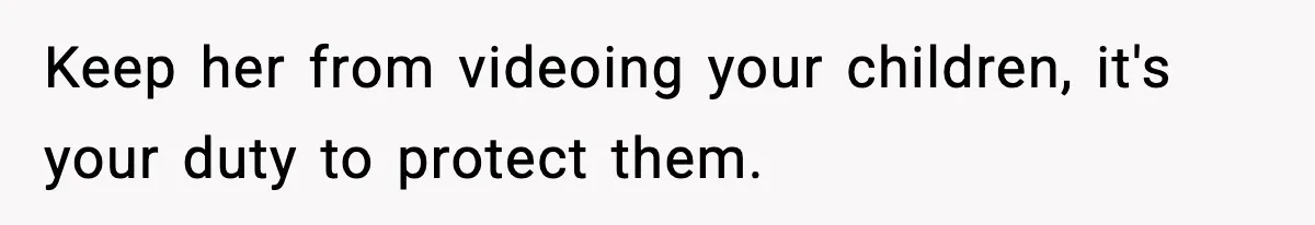Keep her from videoing your children, it's your duty to protect them.