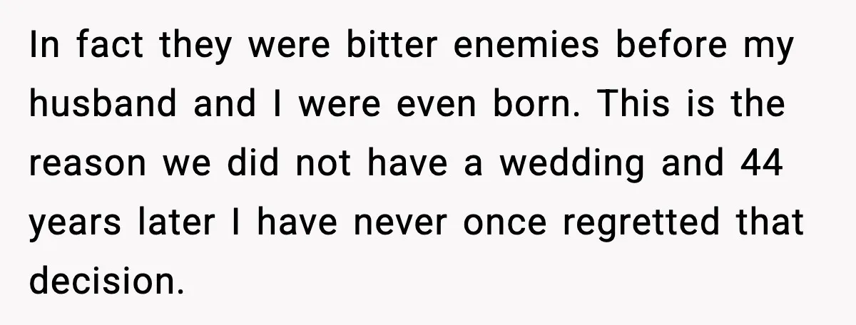 In fact they were bitter enemies before my husband and I were even born. This is the reason we did not have a wedding and 44 years later I have...