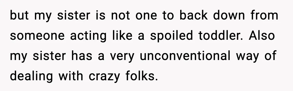 but my sister is not one to back down from someone acting like a spoiled toddler. Also my sister has a very unconventional way of dealing with crazy folks.