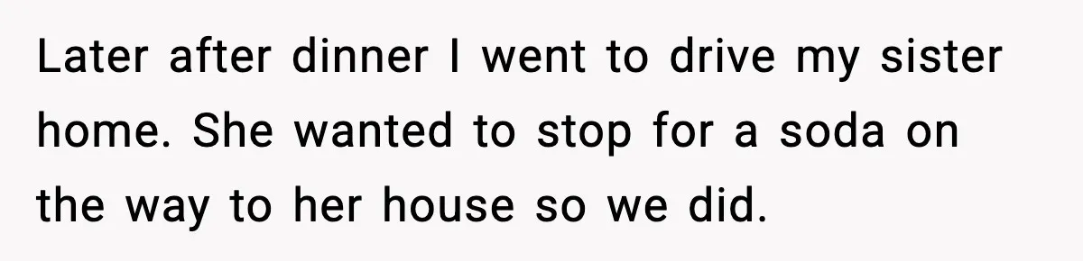 Later after dinner I went to drive my sister home. She wanted to stop for a soda on the way to her house so we did.