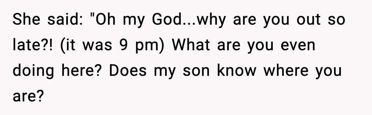 She said: "Oh my God...why are you out so late?! (it was 9 pm) What are you even doing here? Does my son know where you are?