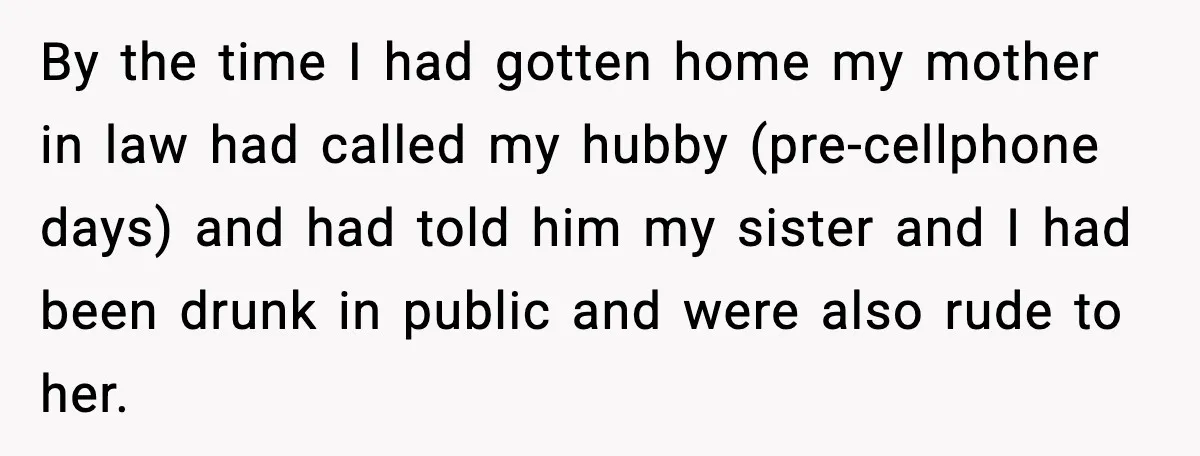 By the time I had gotten home my mother in law had called my hubby (pre-cellphone days) and had told him my sister and I had been drunk in public...