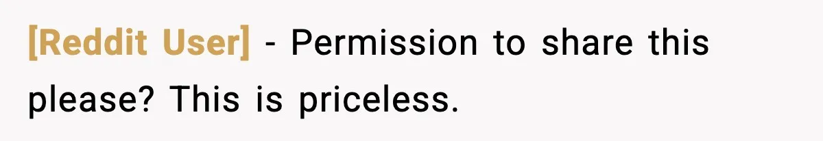 [Reddit User] - Permission to share this please? This is priceless.