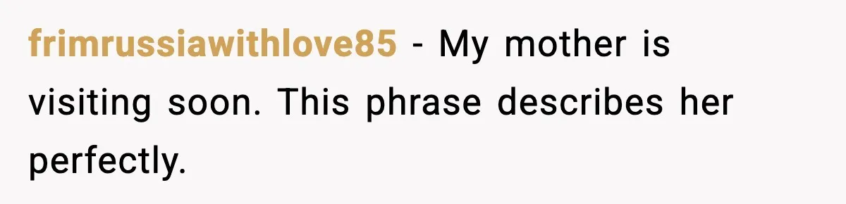 frimrussiawithlove85 - My mother is visiting soon. This phrase describes her perfectly.