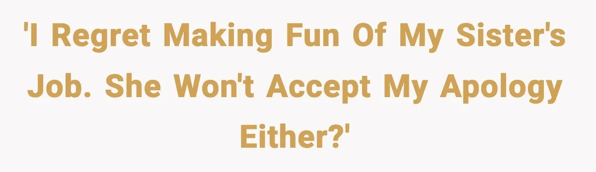'I regret making fun of my sister's job. She won't accept my apology either?'