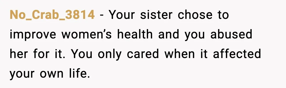 No_Crab_3814 - Your sister chose to improve women’s health and you abused her for it. You only cared when it affected your own life.