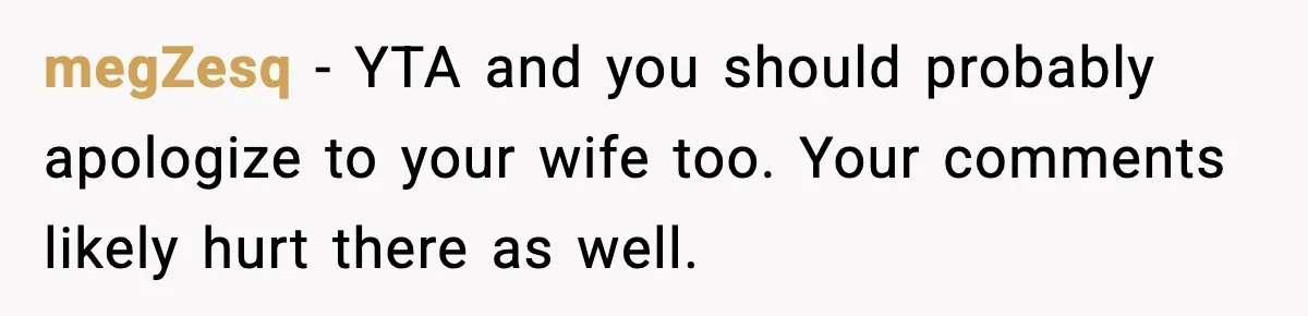 megZesq - YTA and you should probably apologize to your wife too. Your comments likely hurt there as well.