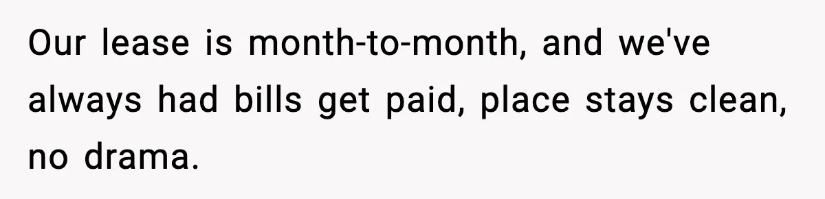 Our lease is month-to-month, and we've always had bills get paid, place stays clean, no drama.