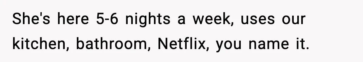 She's here 5-6 nights a week, uses our kitchen, bathroom, Netflix, you name it.