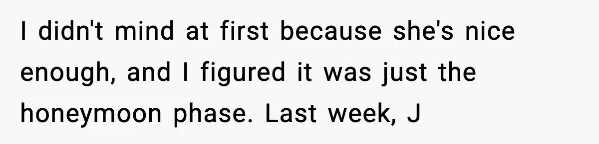 I didn't mind at first because she's nice enough, and I figured it was just the honeymoon phase. Last week, J