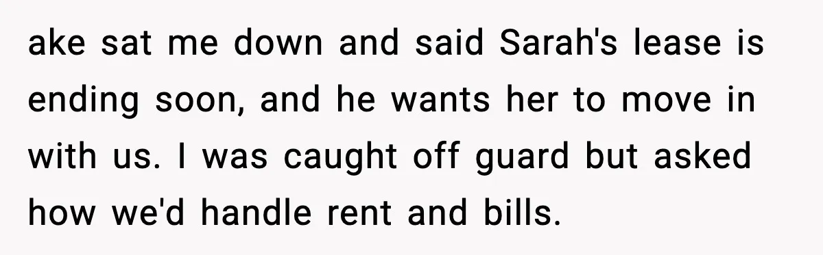 ake sat me down and said Sarah's lease is ending soon, and he wants her to move in with us. I was caught off guard but asked how we'd handle...