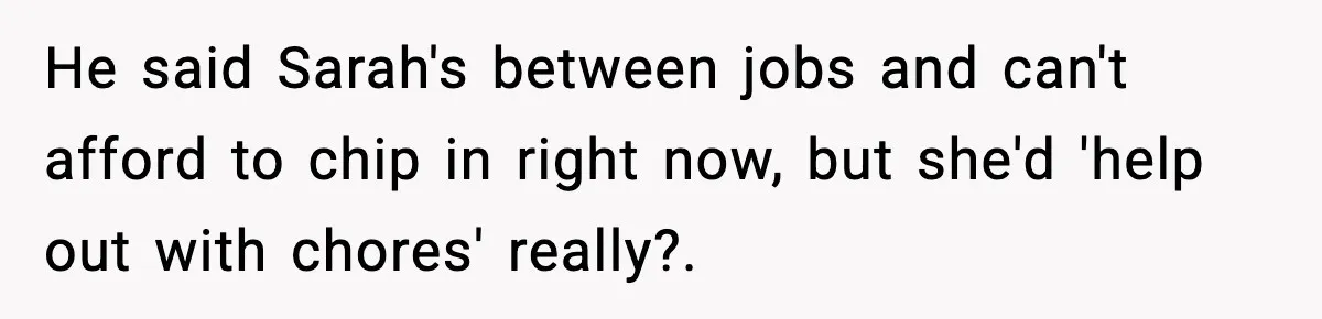 He said Sarah's between jobs and can't afford to chip in right now, but she'd 'help out with chores' really?.