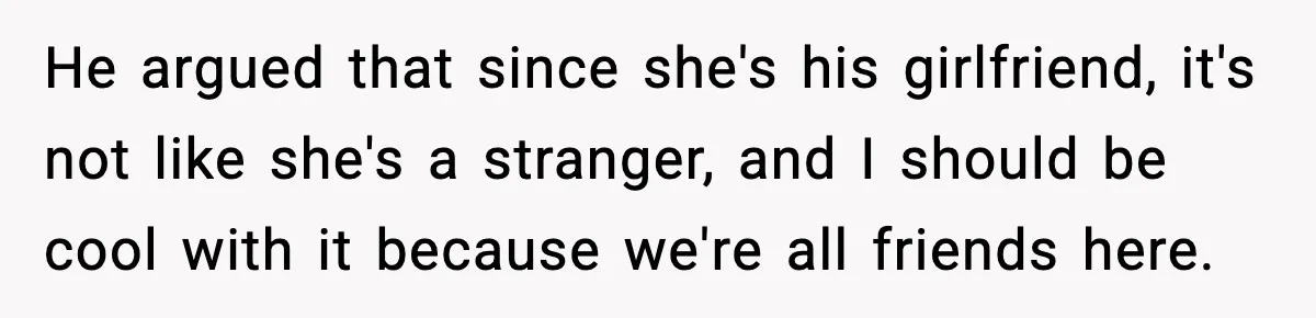 He argued that since she's his girlfriend, it's not like she's a stranger, and I should be cool with it because we're all friends here.