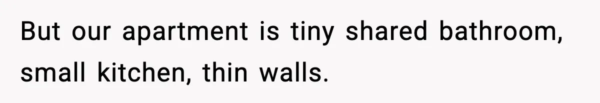 But our apartment is tiny shared bathroom, small kitchen, thin walls.