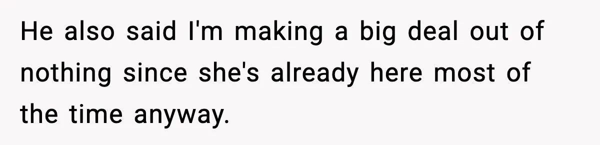 He also said I'm making a big deal out of nothing since she's already here most of the time anyway.