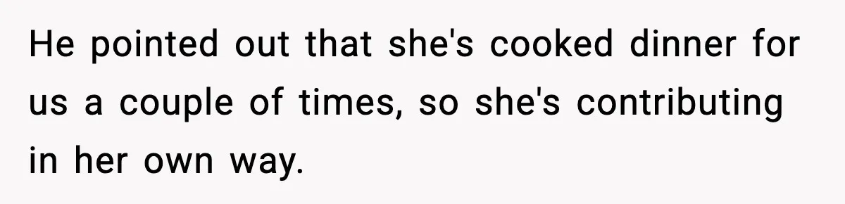 He pointed out that she's cooked dinner for us a couple of times, so she's contributing in her own way.