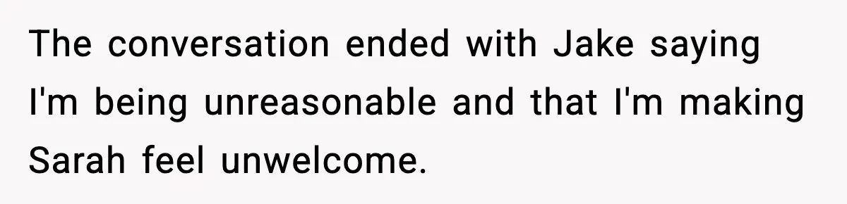 The conversation ended with Jake saying I'm being unreasonable and that I'm making Sarah feel unwelcome.