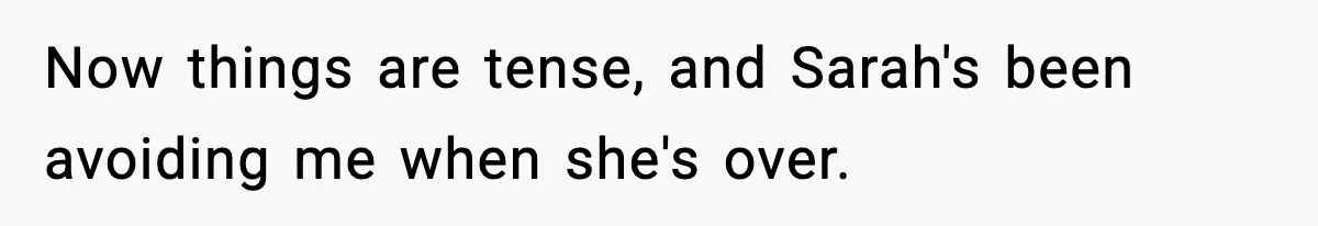Now things are tense, and Sarah's been avoiding me when she's over.