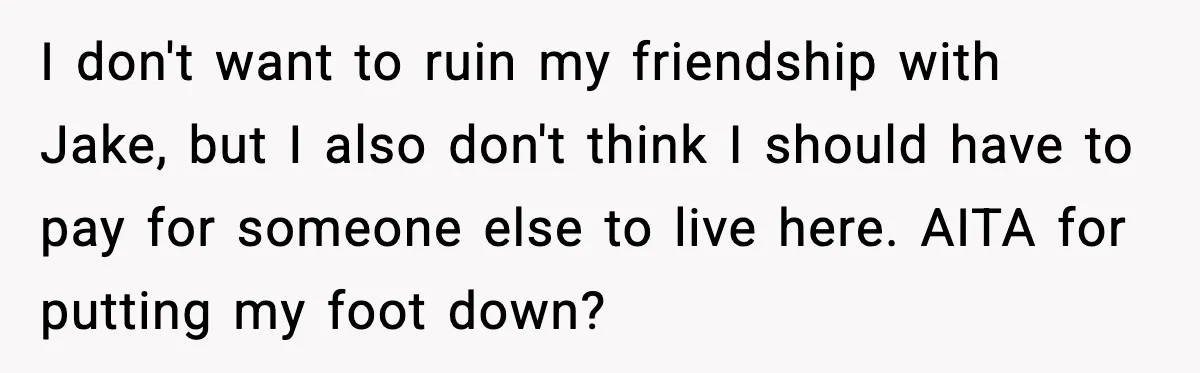 I don't want to ruin my friendship with Jake, but I also don't think I should have to pay for someone else to live here. AITA for putting my foot...