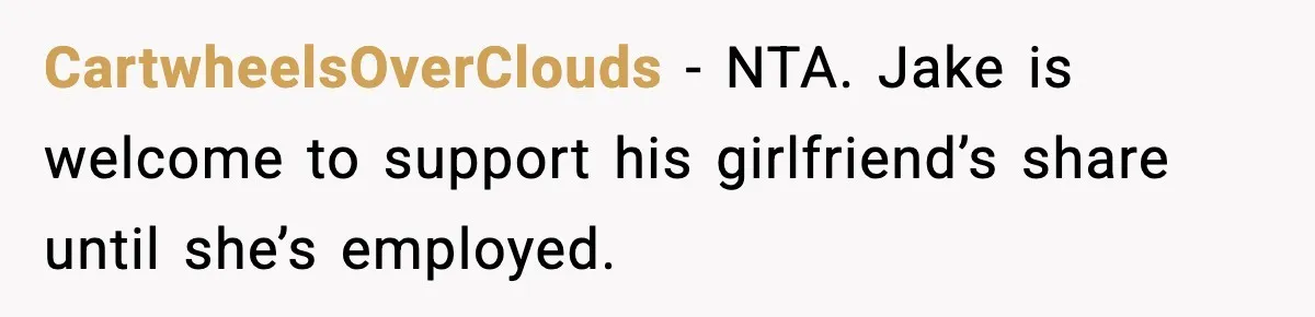 CartwheelsOverClouds - NTA. Jake is welcome to support his girlfriend’s share until she’s employed.